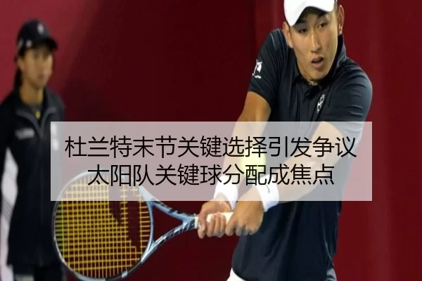 杜兰特末节关键选择引发争议 太阳队关键球分配成焦点