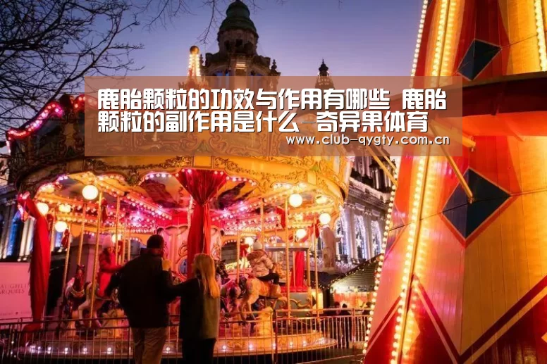 鹿胎颗粒的功效与作用有哪些 鹿胎颗粒的副作用是什么-奇异果体育平台(图2) 奇异果体育平台入口
