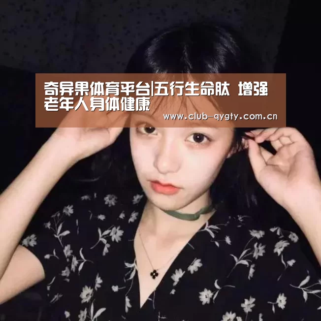 奇异果体育平台|五行生命肽 增强老年人身体健康(图2) 奇异果体育平台入口